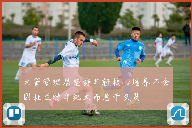 火箭管理层坚持年轻核心培养不会因杜兰特年纪大而急于交易