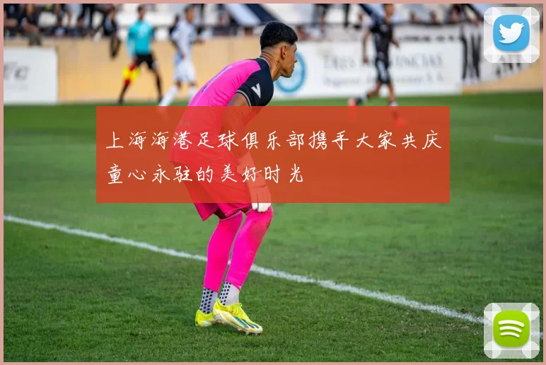 上海海港足球俱乐部携手大家共庆童心永驻的美好时光