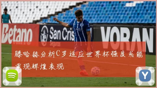 滕哈赫分析C罗适应世界杯强度或能重现辉煌表现