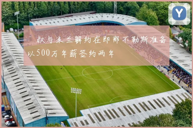 囧叔与米兰解约在即那不勒斯准备以500万年薪签约两年