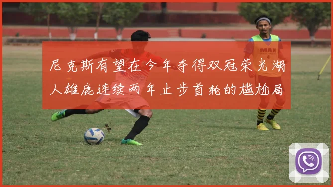 尼克斯有望在今年夺得双冠荣光湖人雄鹿连续两年止步首轮的尴尬局面