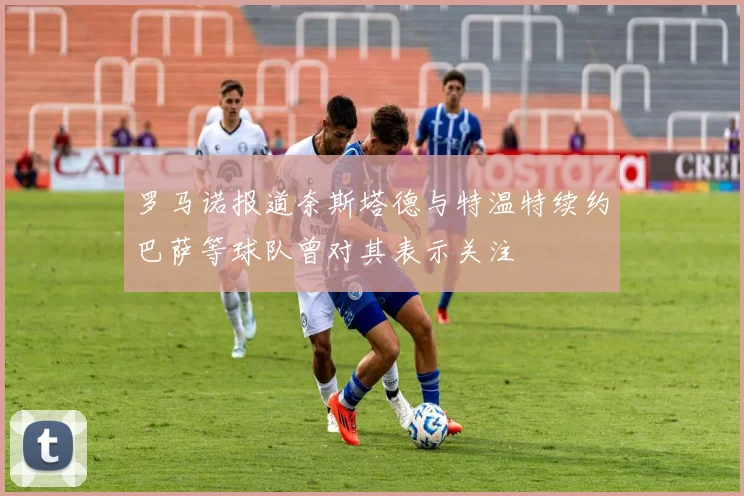 罗马诺报道奈斯塔德与特温特续约巴萨等球队曾对其表示关注