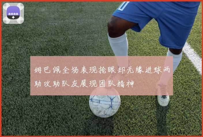 姆巴佩全场表现抢眼却无缘进球两助攻助队友展现团队精神