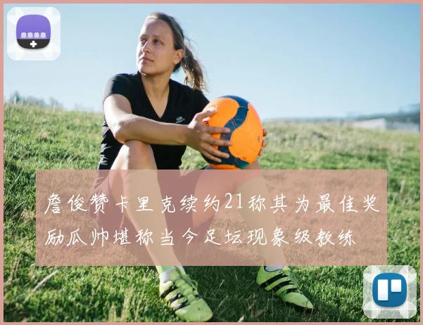 詹俊赞卡里克续约21称其为最佳奖励瓜帅堪称当今足坛现象级教练