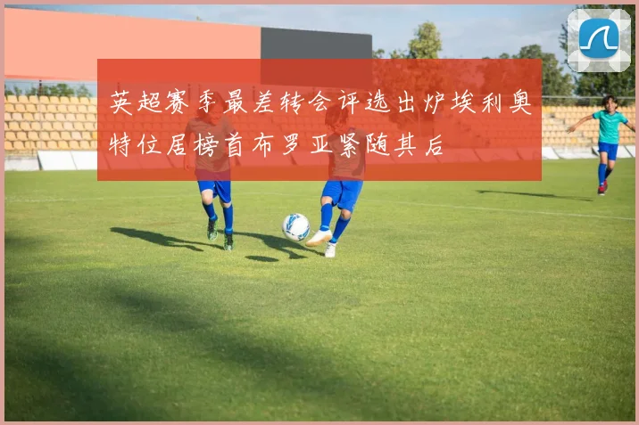 英超赛季最差转会评选出炉埃利奥特位居榜首布罗亚紧随其后