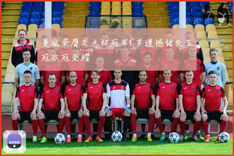 曼城荣膺足总杯冠军C罗遗憾错失亚冠双冠荣耀