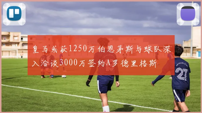 皇马或获1250万伯恩茅斯与球队深入洽谈3000万签约A罗德里格斯