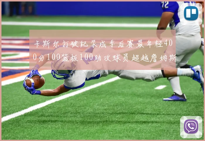 卡斯尔打破纪录成季后赛最年轻400分100篮板100助攻球员超越詹姆斯荣耀时刻