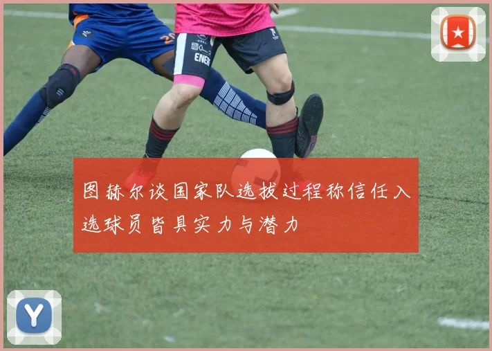 图赫尔谈国家队选拔过程称信任入选球员皆具实力与潜力