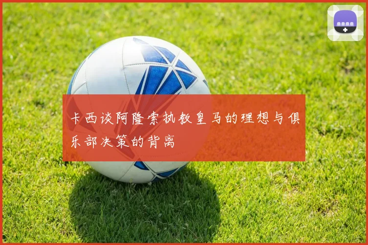 卡西谈阿隆索执教皇马的理想与俱乐部决策的背离